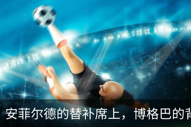 安菲尔德的替补席上，博格巴的背影让全世界心碎