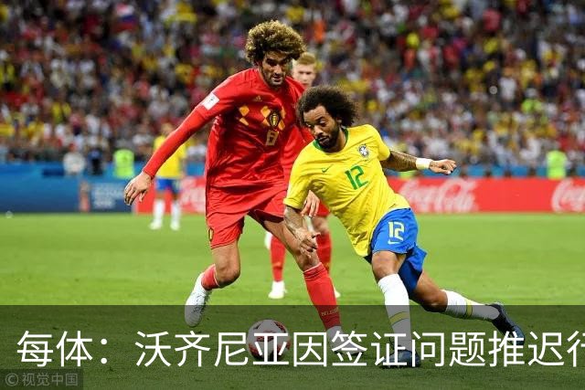 每体：沃齐尼亚因签证问题推迟行程，智利联赛球衣不允许印绰号