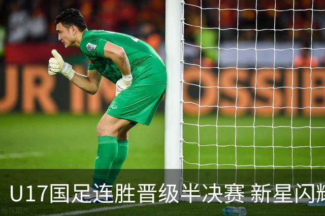 U17国足连胜晋级半决赛 新星闪耀展现中国足球未来